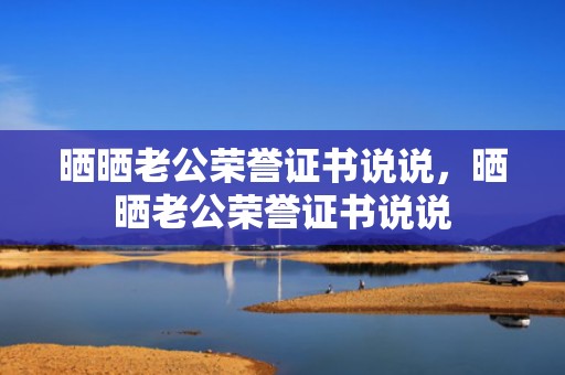 晒晒老公荣誉证书说说，晒晒老公荣誉证书说说