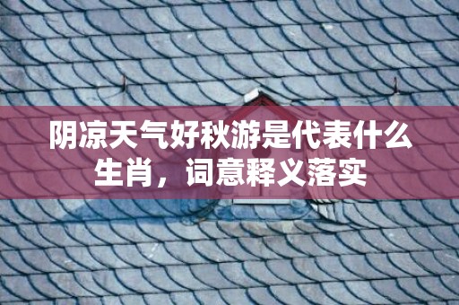阴凉天气好秋游是代表什么生肖，词意释义落实