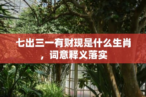 七出三一有财现是什么生肖，词意释义落实