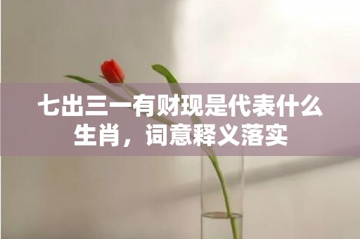 七出三一有财现是代表什么生肖，词意释义落实