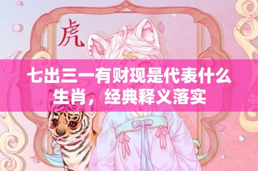 七出三一有财现是代表什么生肖，经典释义落实