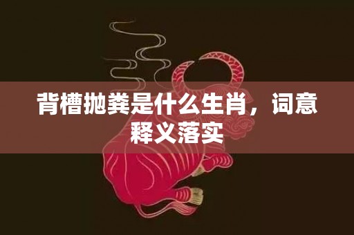 背槽抛粪是什么生肖，词意释义落实