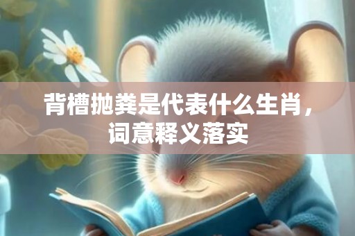 背槽抛粪是代表什么生肖，词意释义落实
