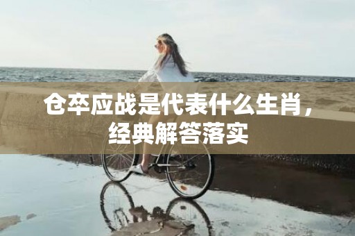 仓卒应战是代表什么生肖，经典解答落实