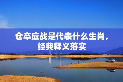 仓卒应战是代表什么生肖，经典释义落实