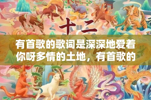 有首歌的歌词是深深地爱着你呀多情的土地，有首歌的歌词是深情告白