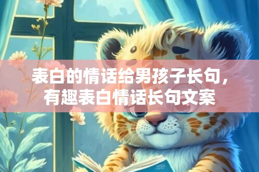 表白的情话给男孩子长句，有趣表白情话长句文案