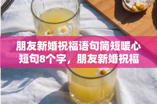 朋友新婚祝福语句简短暖心短句8个字，朋友新婚祝福语句简短
