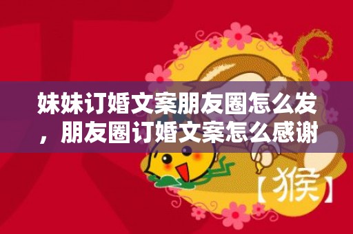 妹妹订婚文案朋友圈怎么发，朋友圈订婚文案怎么感谢