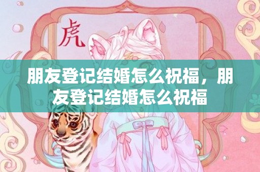 朋友登记结婚怎么祝福，朋友登记结婚怎么祝福