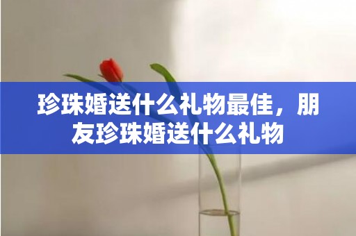 珍珠婚送什么礼物最佳，朋友珍珠婚送什么礼物