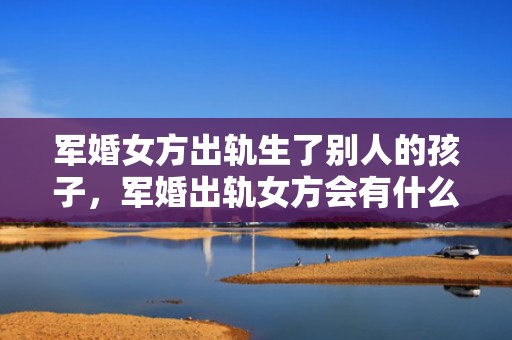 军婚女方出轨生了别人的孩子，军婚出轨女方会有什么后果，军嫂出轨会怎么处理