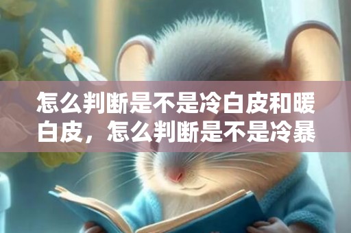 怎么判断是不是冷白皮和暖白皮，怎么判断是不是冷暴力，恋爱中的冷暴力的表现