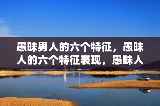 愚昧男人的六个特征，愚昧人的六个特征表现，愚昧人的表现是什么