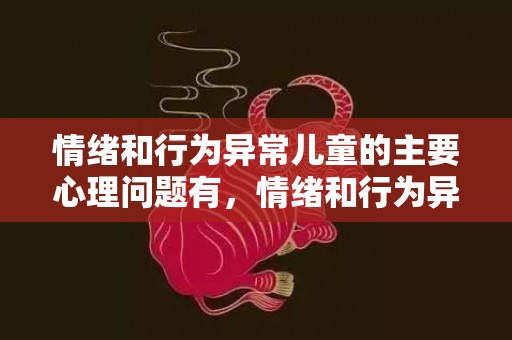 情绪和行为异常儿童的主要心理问题有，情绪和行为异常儿童的主要心理问题有，不可忽视的10种儿童心理问题