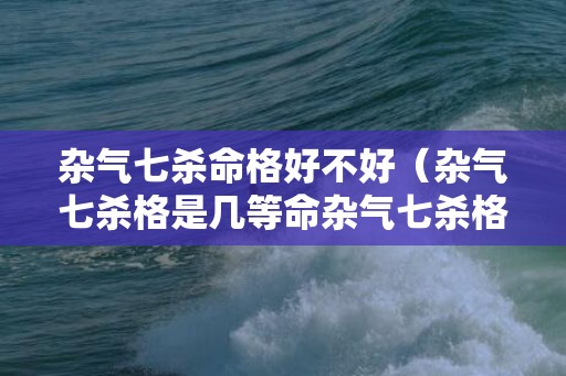杂气七杀命格好不好（杂气七杀格是几等命杂气七杀格是什么意思）