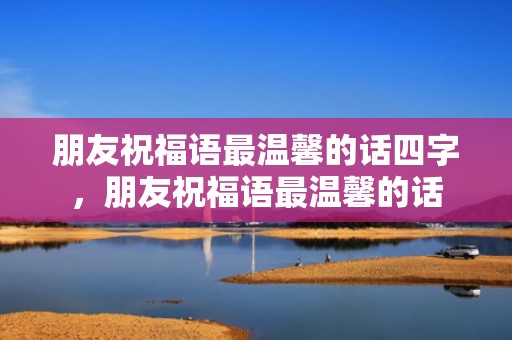 朋友祝福语最温馨的话四字，朋友祝福语最温馨的话