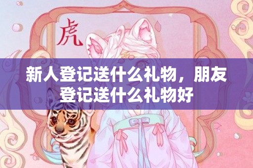 新人登记送什么礼物，朋友登记送什么礼物好