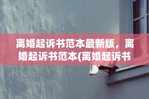 离婚起诉书范本最新版，离婚起诉书范本(离婚起诉书范本最新版)