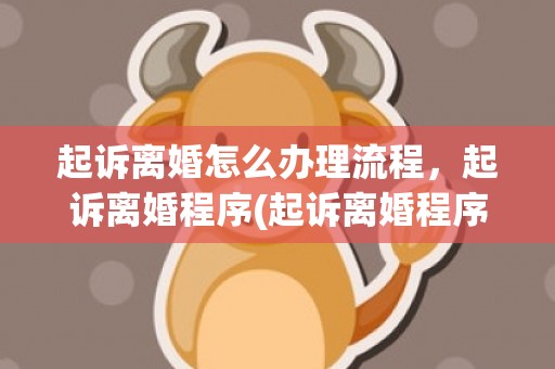起诉离婚怎么办理流程，起诉离婚程序(起诉离婚程序需要多长时间)