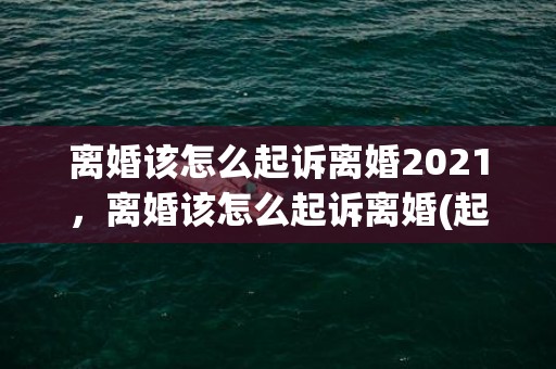 离婚该怎么起诉离婚2021，离婚该怎么起诉离婚(起诉离婚怎么弄)