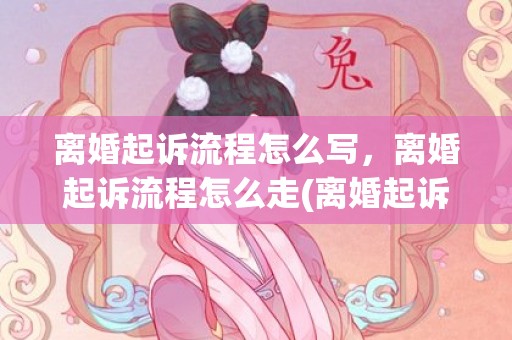 离婚起诉流程怎么写，离婚起诉流程怎么走(离婚起诉流程怎么走)