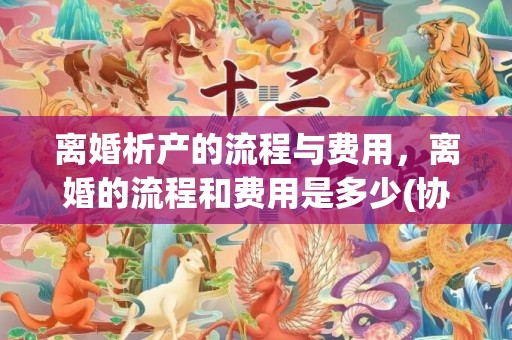 离婚析产的流程与费用，离婚的流程和费用是多少(协议离婚流程和费用)