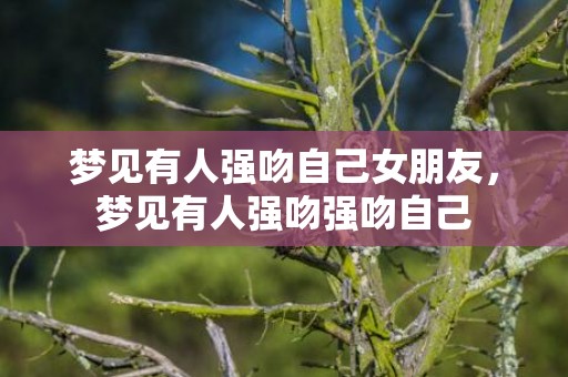 梦见有人强吻自己女朋友，梦见有人强吻强吻自己