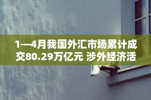 1—4月我国外汇市场累计成交80.29万亿元 涉外经济活动呈回升向好态势