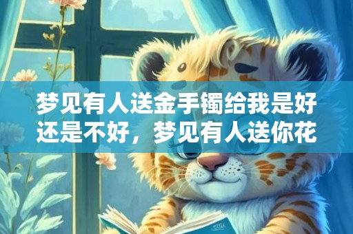 梦见有人送金手镯给我是好还是不好，梦见有人送你花什么意思