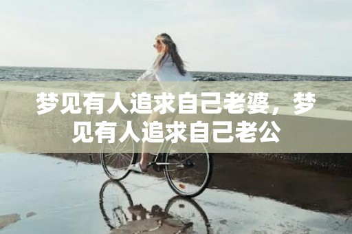 梦见有人追求自己老婆，梦见有人追求自己老公