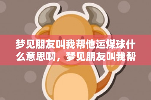 梦见朋友叫我帮他运煤球什么意思啊，梦见朋友叫我帮他买东西