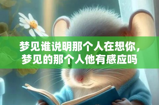 梦见谁说明那个人在想你，梦见的那个人他有感应吗