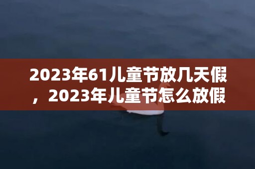 2023年61儿童节放几天假，2023年儿童节怎么放假
