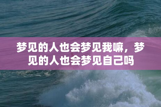 梦见的人也会梦见我嘛，梦见的人也会梦见自己吗