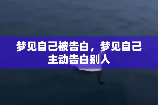 梦见自己被告白，梦见自己主动告白别人