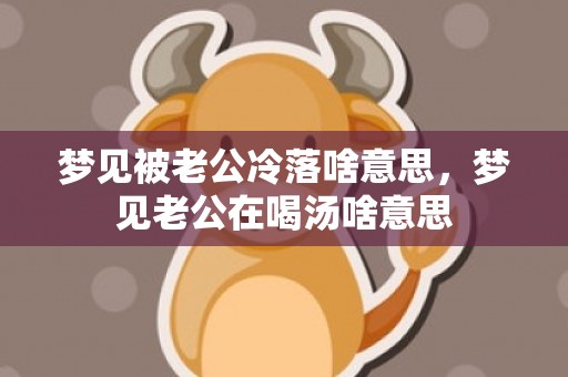 梦见被老公冷落啥意思，梦见老公在喝汤啥意思