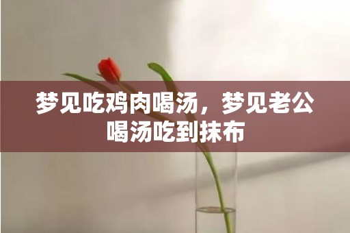 梦见吃鸡肉喝汤，梦见老公喝汤吃到抹布