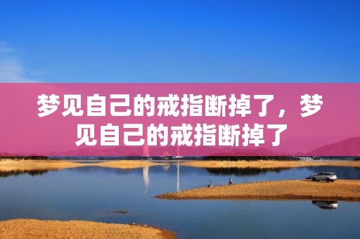 梦见自己的戒指断掉了，梦见自己的戒指断掉了