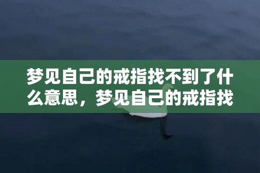 梦见自己的戒指找不到了什么意思，梦见自己的戒指找不到了