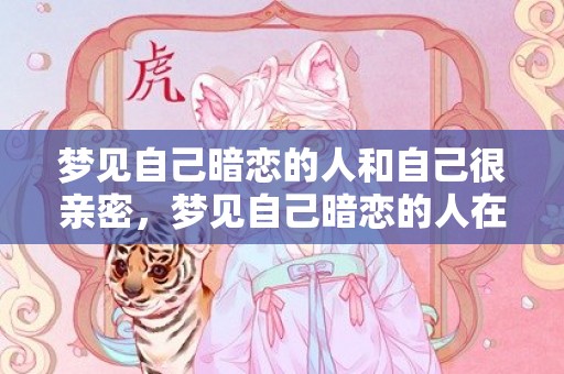 梦见自己暗恋的人和自己很亲密，梦见自己暗恋的人在我家