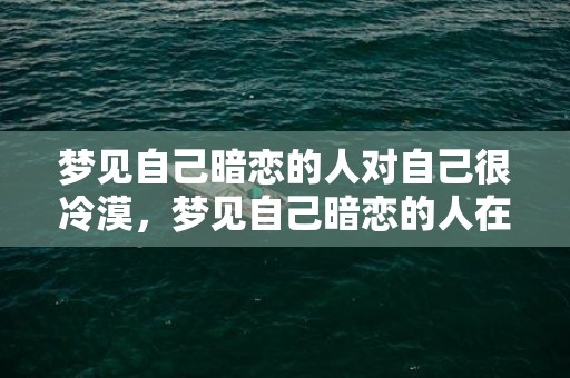 梦见自己暗恋的人对自己很冷漠，梦见自己暗恋的人在一起