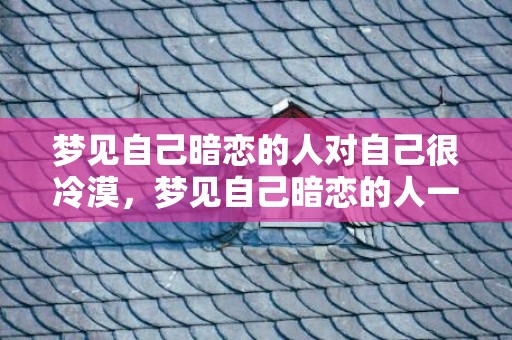 梦见自己暗恋的人对自己很冷漠，梦见自己暗恋的人一起玩
