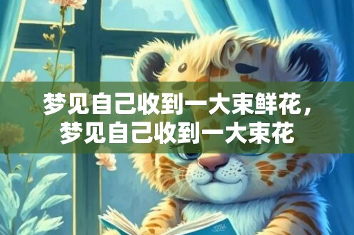梦见自己收到一大束鲜花，梦见自己收到一大束花