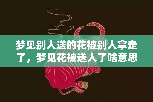 梦见别人送的花被别人拿走了，梦见花被送人了啥意思