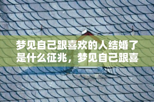 梦见自己跟喜欢的人结婚了是什么征兆，梦见自己跟喜欢的人说话