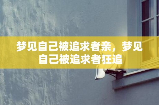 梦见自己被追求者亲，梦见自己被追求者狂追