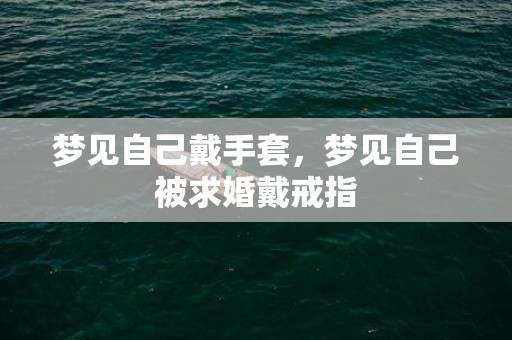 梦见自己戴手套，梦见自己被求婚戴戒指