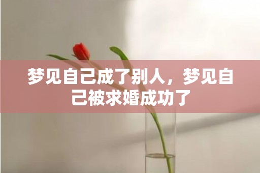 梦见自己成了别人，梦见自己被求婚成功了