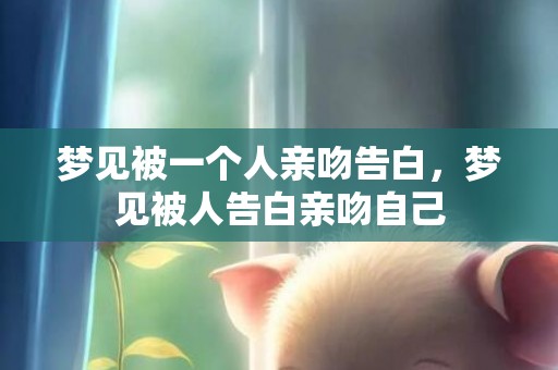 梦见被一个人亲吻告白，梦见被人告白亲吻自己